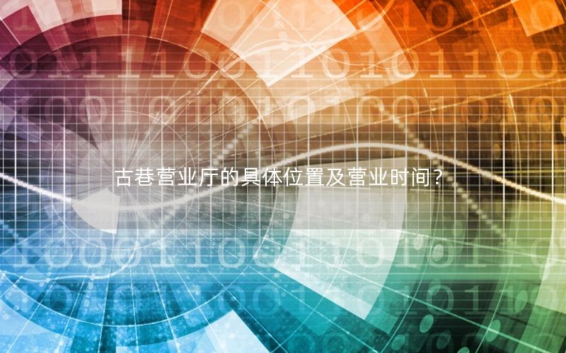 古巷营业厅的具体位置及营业时间？