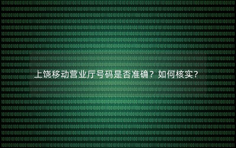 上饶移动营业厅号码是否准确？如何核实？