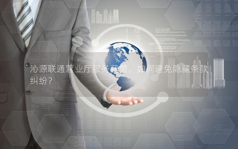 沁源联通营业厅服务获赞，如何避免隐藏条款纠纷？