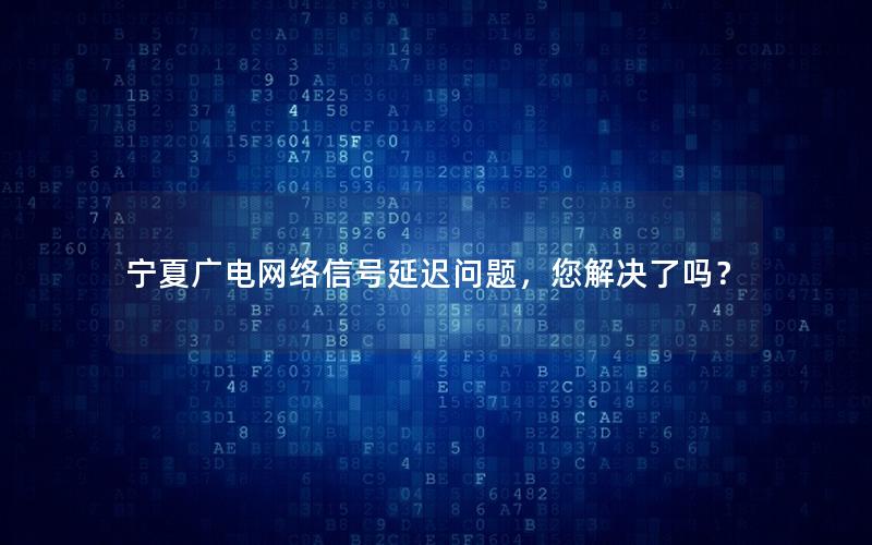 宁夏广电网络信号延迟问题，您解决了吗？