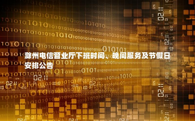 滁州电信营业厅下班时间、晚间服务及节假日安排公告