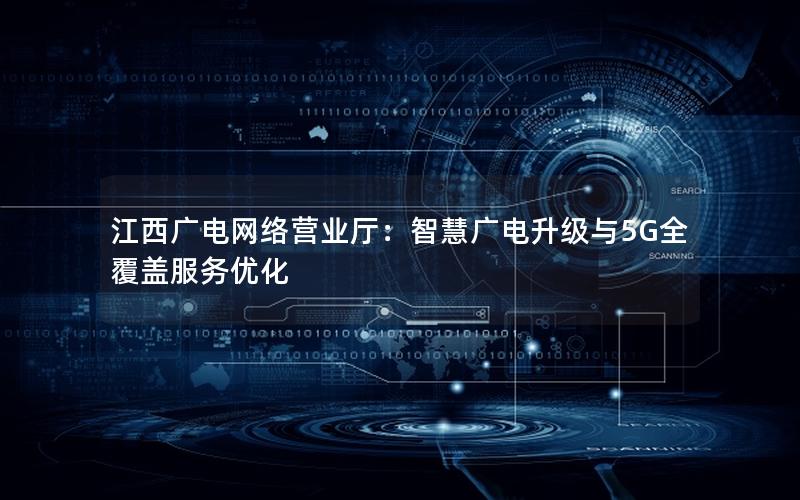 江西广电网络营业厅：智慧广电升级与5G全覆盖服务优化