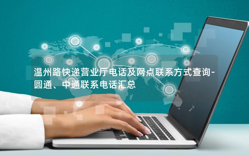 温州路快递营业厅电话及网点联系方式查询-圆通、中通联系电话汇总