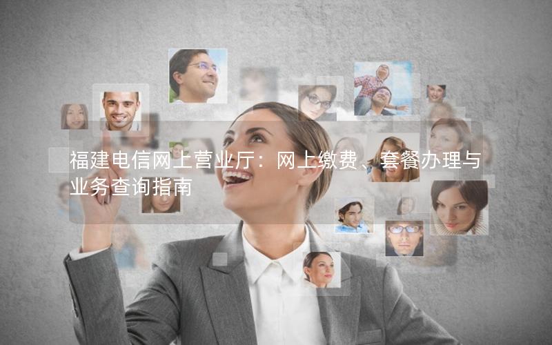 福建电信网上营业厅：网上缴费、套餐办理与业务查询指南