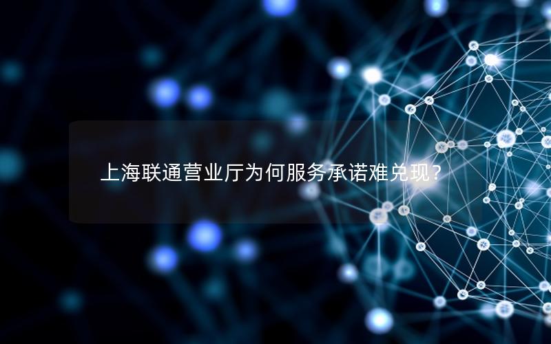 上海联通营业厅为何服务承诺难兑现？