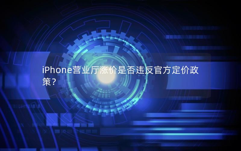 iPhone营业厅涨价是否违反官方定价政策？
