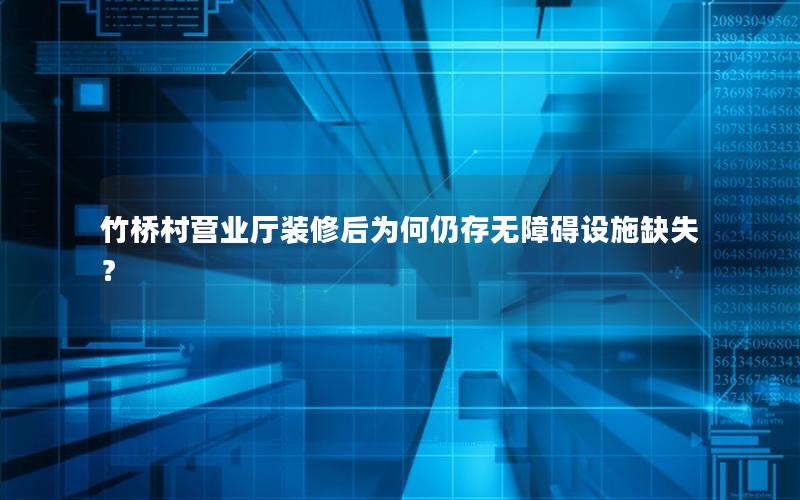 竹桥村营业厅装修后为何仍存无障碍设施缺失？