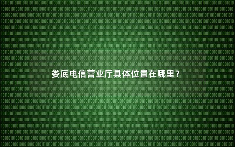 娄底电信营业厅具体位置在哪里？