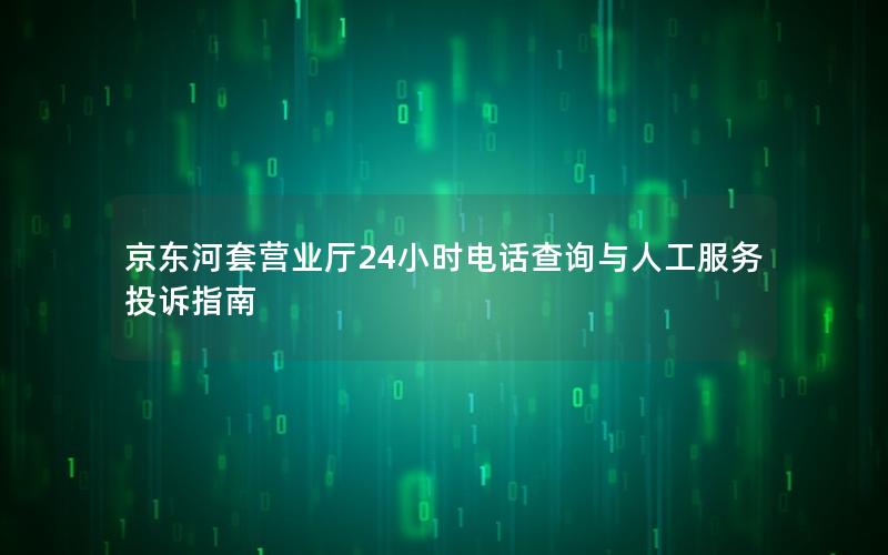 京东河套营业厅24小时电话查询与人工服务投诉指南