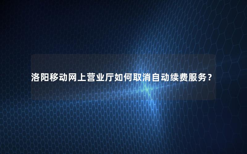 洛阳移动网上营业厅如何取消自动续费服务？