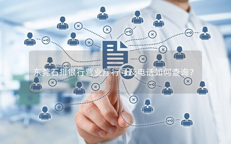 东莞石排银行营业厅行号及电话如何查询？