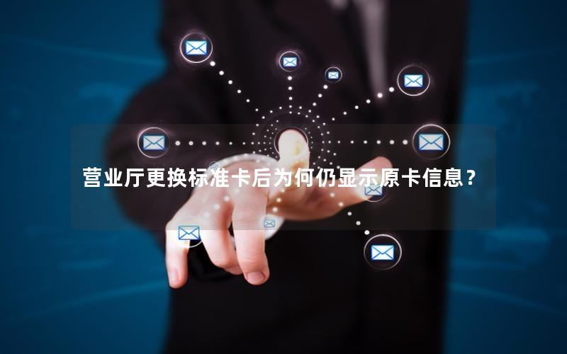 营业厅更换标准卡后为何仍显示原卡信息？