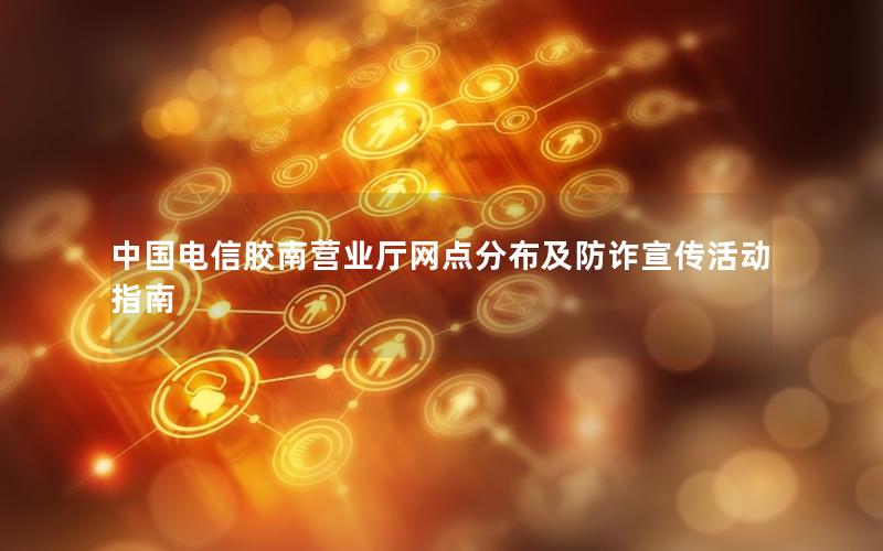 中国电信胶南营业厅网点分布及防诈宣传活动指南