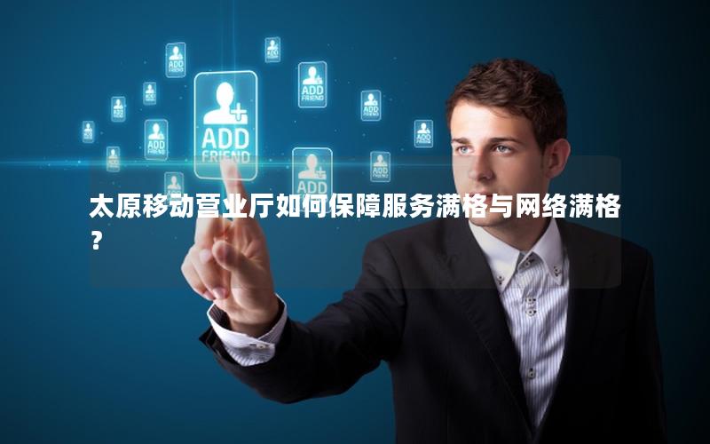 太原移动营业厅如何保障服务满格与网络满格？