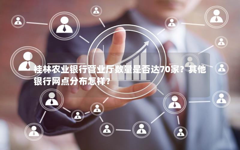 桂林农业银行营业厅数量是否达70家？其他银行网点分布怎样？