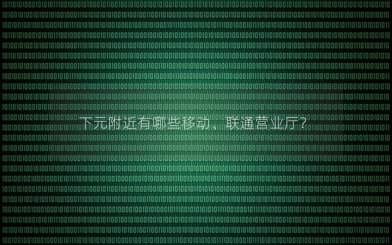 下元附近有哪些移动、联通营业厅？