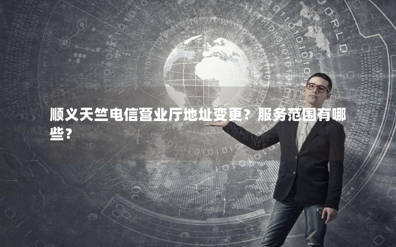 顺义天竺电信营业厅地址变更？服务范围有哪些？