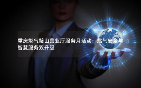 重庆燃气璧山营业厅服务月活动：燃气安全与智慧服务双升级