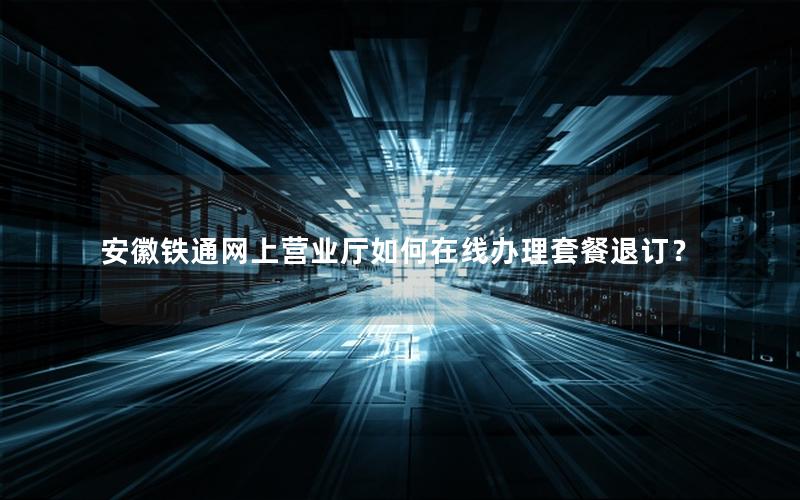 安徽铁通网上营业厅如何在线办理套餐退订？