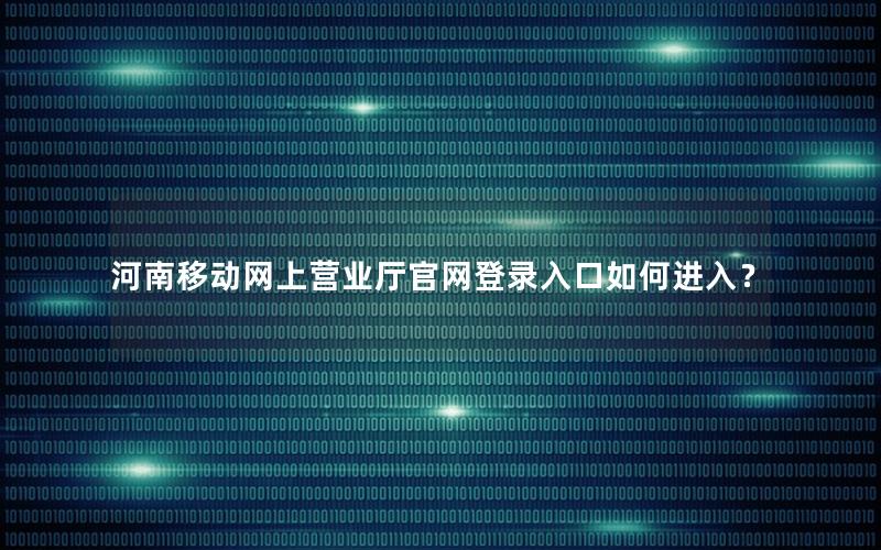 河南移动网上营业厅官网登录入口如何进入？