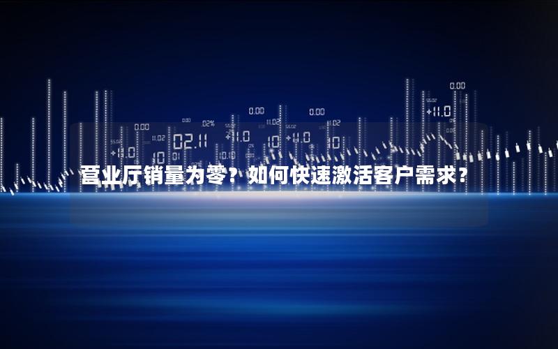 营业厅销量为零？如何快速激活客户需求？