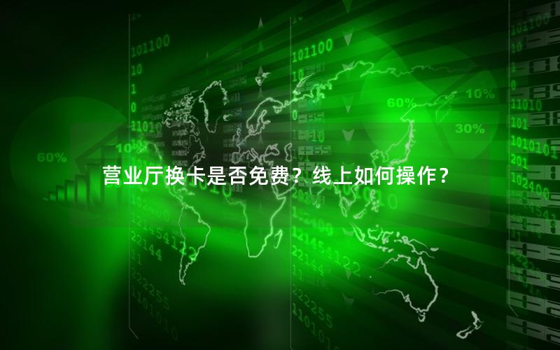 营业厅换卡是否免费？线上如何操作？