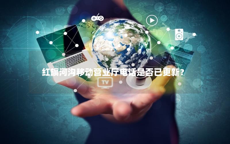 红旗河沟移动营业厅电话是否已更新？