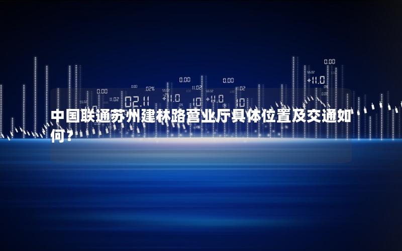 中国联通苏州建林路营业厅具体位置及交通如何？