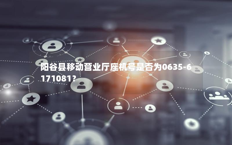 阳谷县移动营业厅座机号是否为0635-6171081？