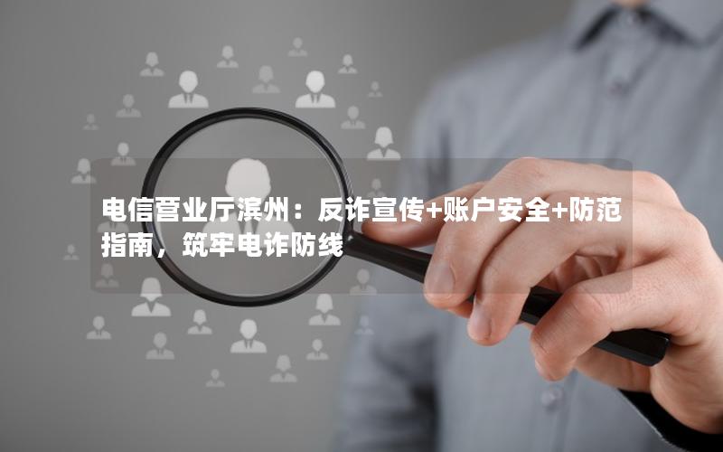 电信营业厅滨州：反诈宣传+账户安全+防范指南，筑牢电诈防线