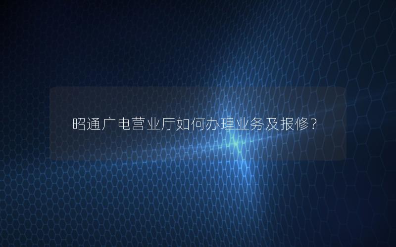 昭通广电营业厅如何办理业务及报修？