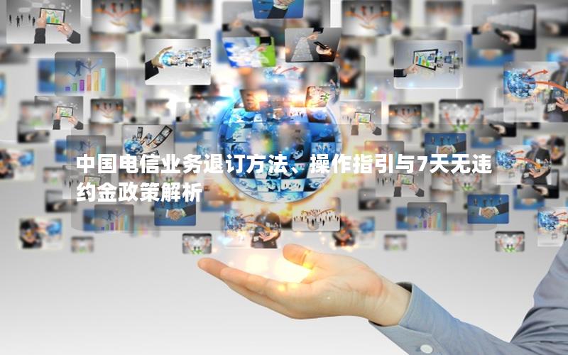 中国电信业务退订方法、操作指引与7天无违约金政策解析