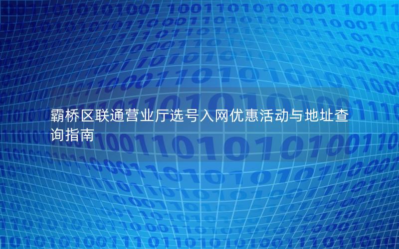 霸桥区联通营业厅选号入网优惠活动与地址查询指南