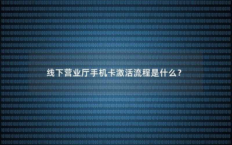 线下营业厅手机卡激活流程是什么？