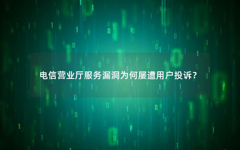 电信营业厅服务漏洞为何屡遭用户投诉？