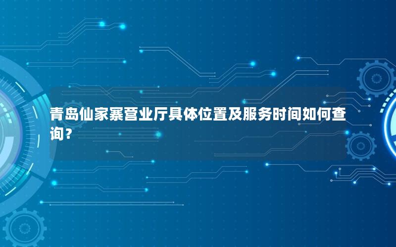 青岛仙家寨营业厅具体位置及服务时间如何查询？
