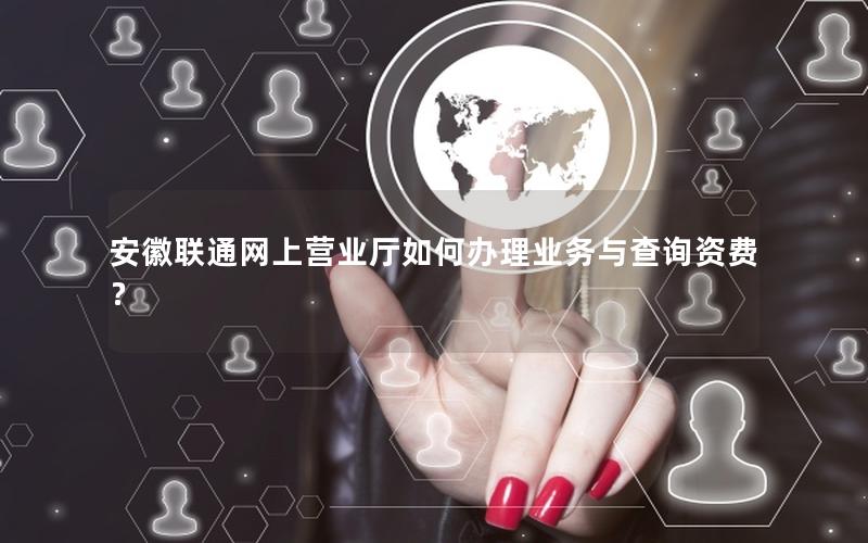 安徽联通网上营业厅如何办理业务与查询资费？