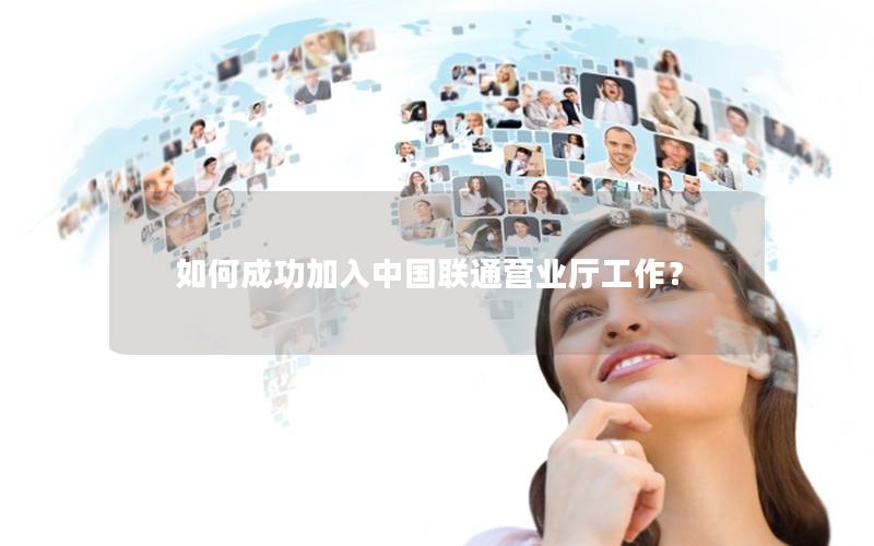 如何成功加入中国联通营业厅工作？