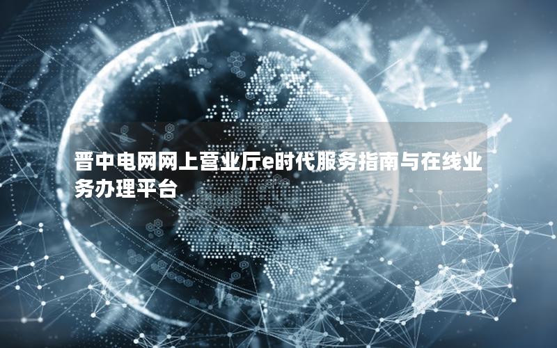 晋中电网网上营业厅e时代服务指南与在线业务办理平台
