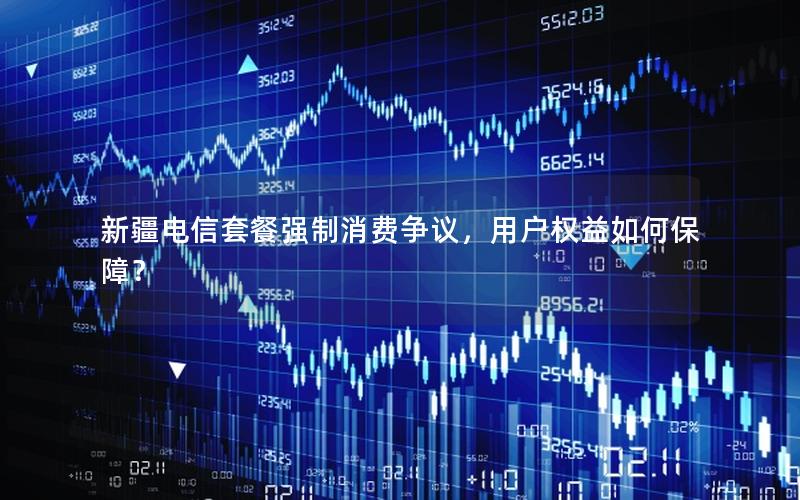 新疆电信套餐强制消费争议，用户权益如何保障？