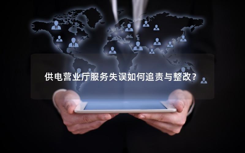 供电营业厅服务失误如何追责与整改？