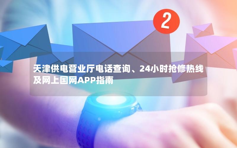天津供电营业厅电话查询、24小时抢修热线及网上国网APP指南
