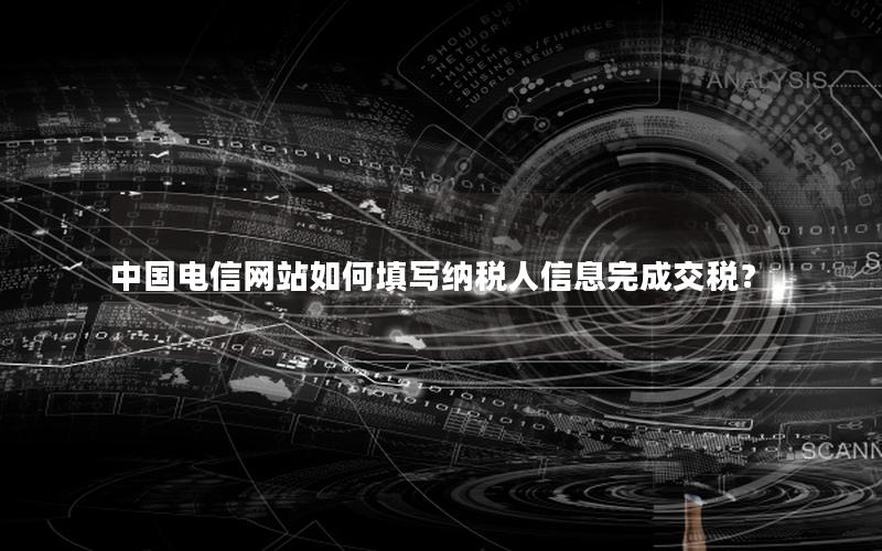 中国电信网站如何填写纳税人信息完成交税？