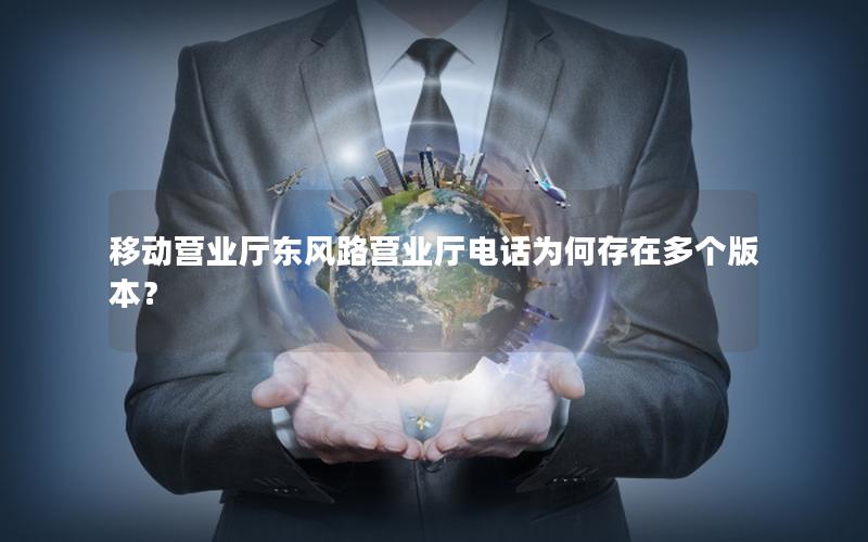 移动营业厅东风路营业厅电话为何存在多个版本？