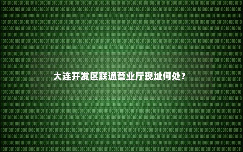 大连开发区联通营业厅现址何处？