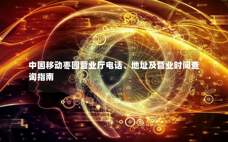 中国移动枣园营业厅电话、地址及营业时间查询指南