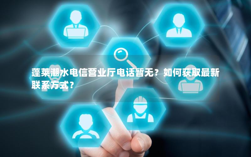 蓬莱潮水电信营业厅电话暂无？如何获取最新联系方式？