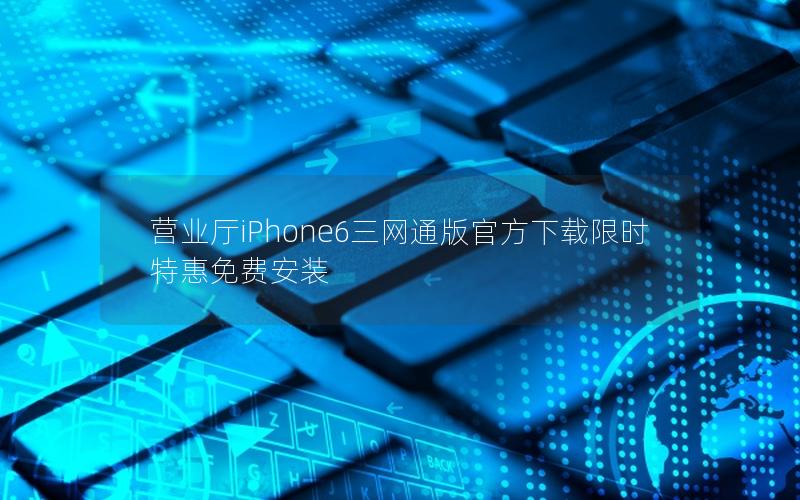 营业厅iPhone6三网通版官方下载限时特惠免费安装