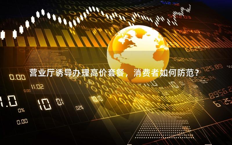 营业厅诱导办理高价套餐，消费者如何防范？