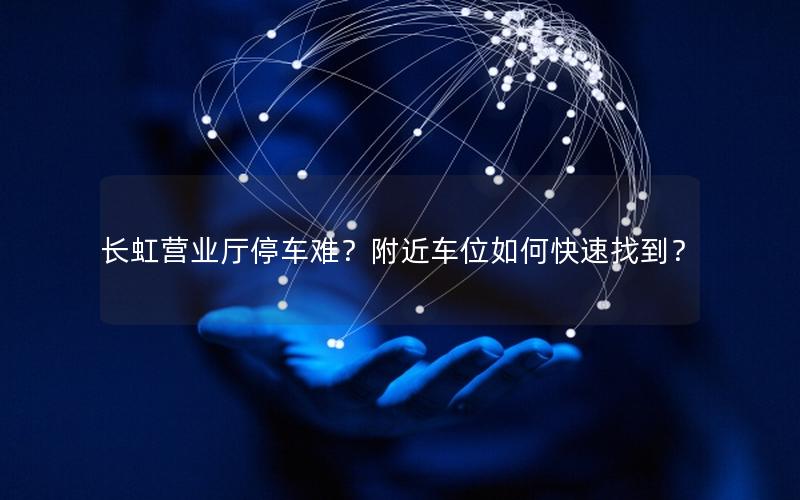 长虹营业厅停车难？附近车位如何快速找到？